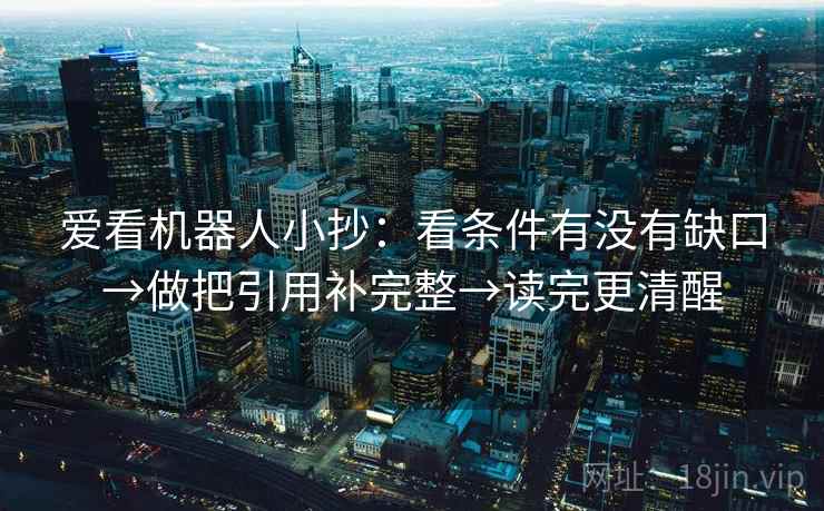 爱看机器人小抄：看条件有没有缺口→做把引用补完整→读完更清醒