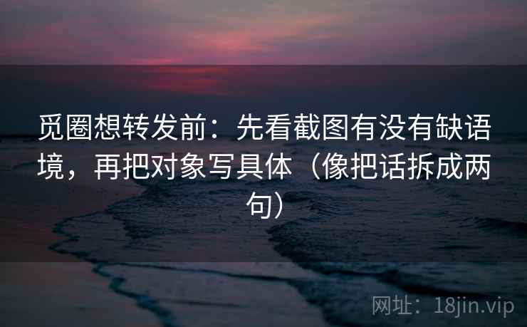 觅圈想转发前：先看截图有没有缺语境，再把对象写具体（像把话拆成两句）