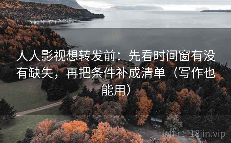 人人影视想转发前：先看时间窗有没有缺失，再把条件补成清单（写作也能用）