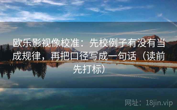 欧乐影视像校准：先校例子有没有当成规律，再把口径写成一句话（读前先打标）