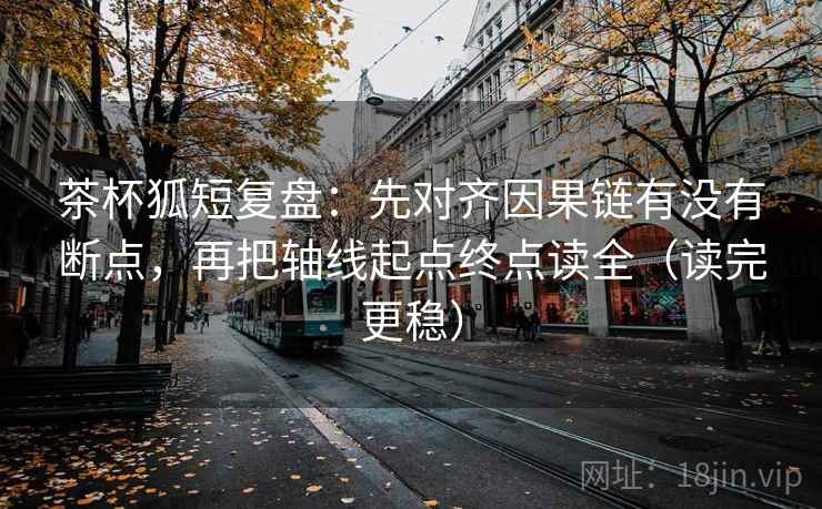 茶杯狐短复盘：先对齐因果链有没有断点，再把轴线起点终点读全（读完更稳）