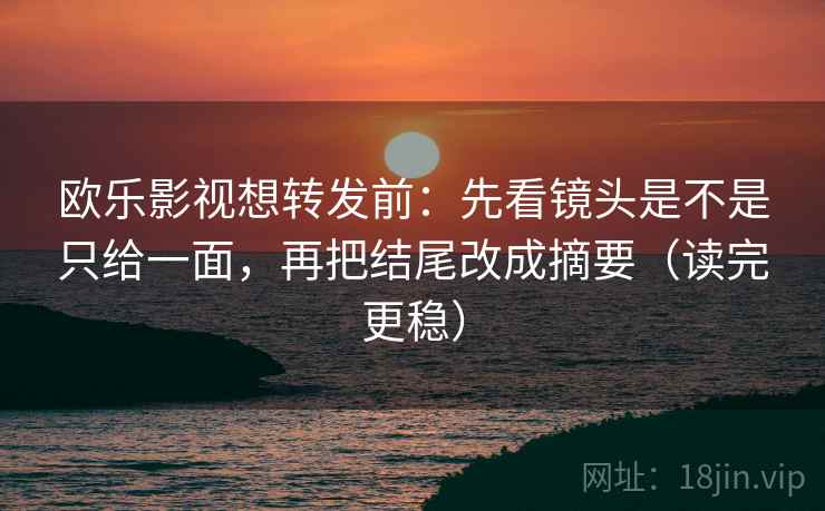 欧乐影视想转发前：先看镜头是不是只给一面，再把结尾改成摘要（读完更稳）