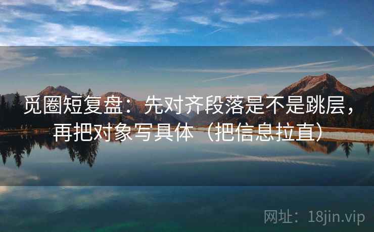 觅圈短复盘：先对齐段落是不是跳层，再把对象写具体（把信息拉直）
