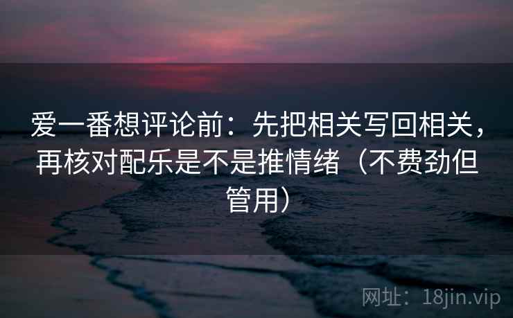 爱一番想评论前：先把相关写回相关，再核对配乐是不是推情绪（不费劲但管用）