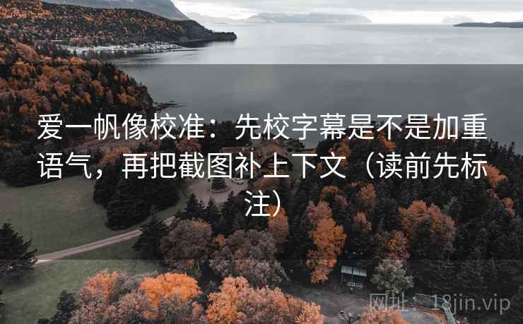 爱一帆像校准：先校字幕是不是加重语气，再把截图补上下文（读前先标注）