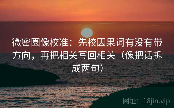 微密圈像校准：先校因果词有没有带方向，再把相关写回相关（像把话拆成两句）