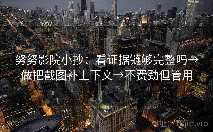 努努影院小抄：看证据链够完整吗→做把截图补上下文→不费劲但管用