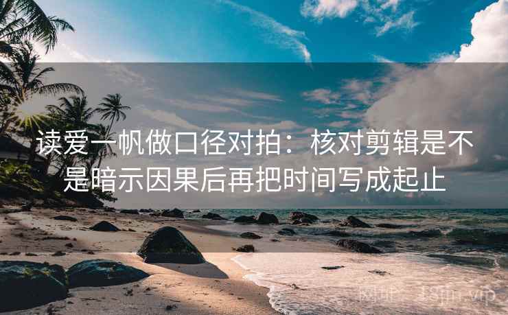 读爱一帆做口径对拍：核对剪辑是不是暗示因果后再把时间写成起止