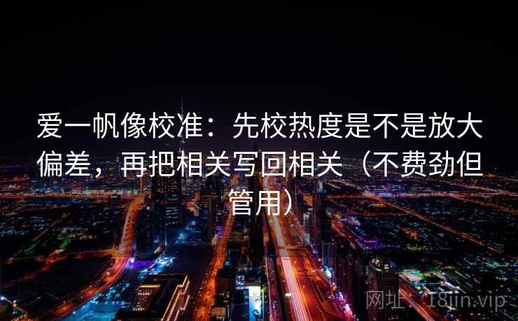 爱一帆像校准：先校热度是不是放大偏差，再把相关写回相关（不费劲但管用）