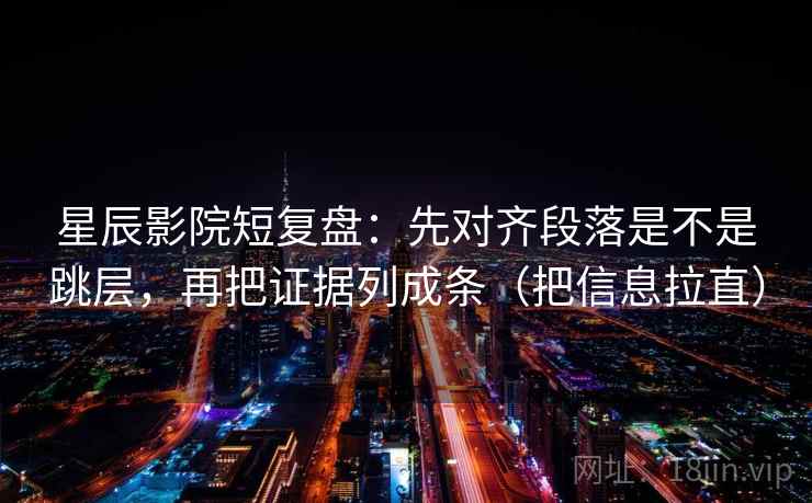 星辰影院短复盘：先对齐段落是不是跳层，再把证据列成条（把信息拉直）