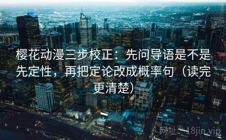 樱花动漫三步校正：先问导语是不是先定性，再把定论改成概率句（读完更清楚）