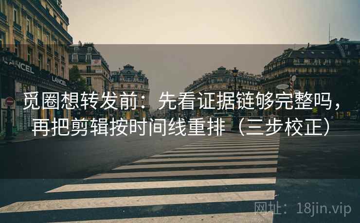 觅圈想转发前：先看证据链够完整吗，再把剪辑按时间线重排（三步校正）