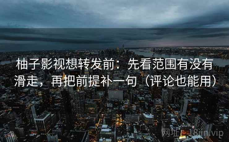 柚子影视想转发前：先看范围有没有滑走，再把前提补一句（评论也能用）