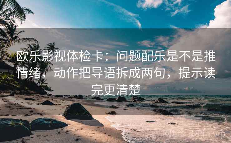 欧乐影视体检卡：问题配乐是不是推情绪，动作把导语拆成两句，提示读完更清楚
