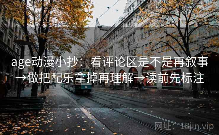 age动漫小抄：看评论区是不是再叙事→做把配乐拿掉再理解→读前先标注