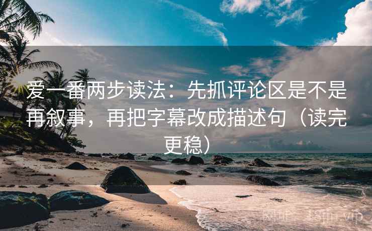 爱一番两步读法：先抓评论区是不是再叙事，再把字幕改成描述句（读完更稳）