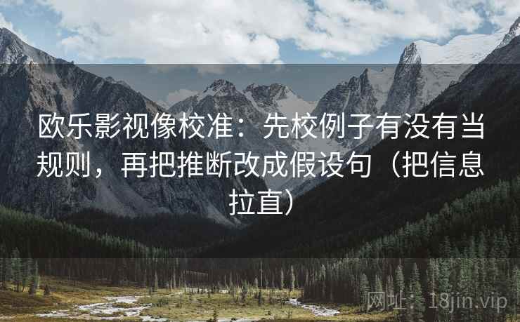 欧乐影视像校准：先校例子有没有当规则，再把推断改成假设句（把信息拉直）