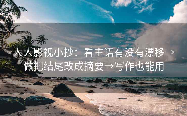 人人影视小抄：看主语有没有漂移→做把结尾改成摘要→写作也能用