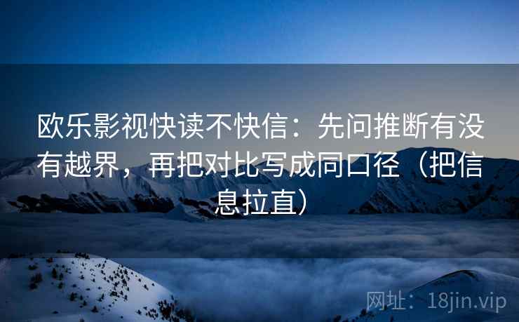 欧乐影视快读不快信：先问推断有没有越界，再把对比写成同口径（把信息拉直）