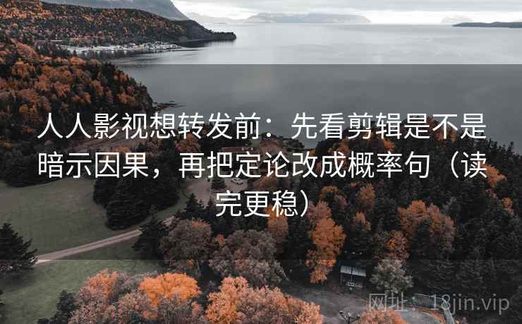 人人影视想转发前：先看剪辑是不是暗示因果，再把定论改成概率句（读完更稳）