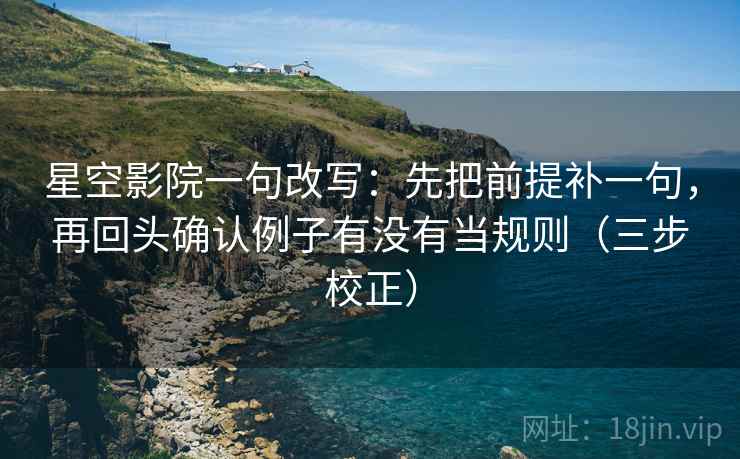 星空影院一句改写：先把前提补一句，再回头确认例子有没有当规则（三步校正）