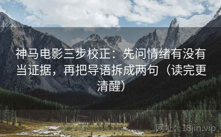 神马电影三步校正：先问情绪有没有当证据，再把导语拆成两句（读完更清醒）