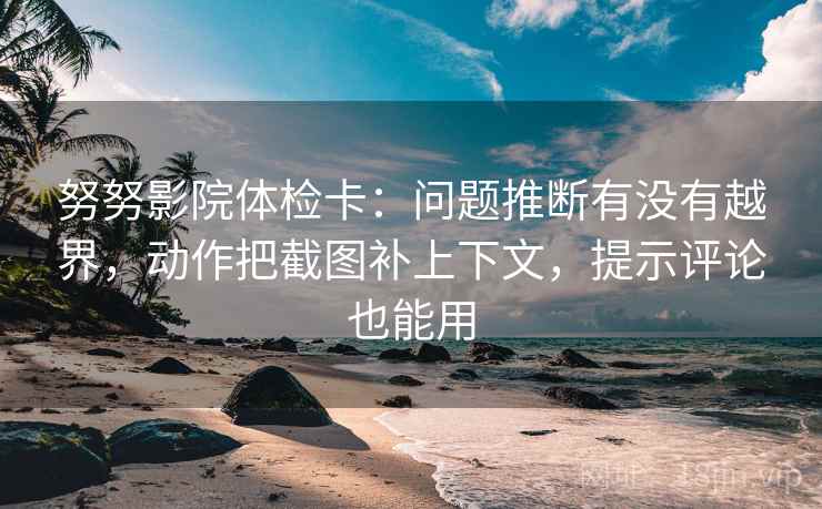 努努影院体检卡：问题推断有没有越界，动作把截图补上下文，提示评论也能用