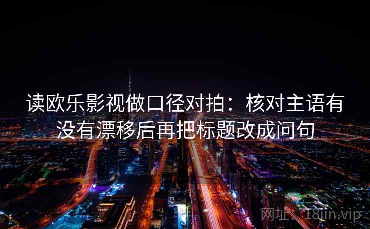 读欧乐影视做口径对拍：核对主语有没有漂移后再把标题改成问句