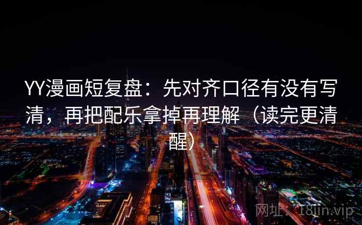 YY漫画短复盘：先对齐口径有没有写清，再把配乐拿掉再理解（读完更清醒）