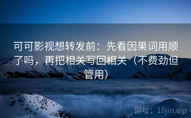 可可影视想转发前：先看因果词用顺了吗，再把相关写回相关（不费劲但管用）