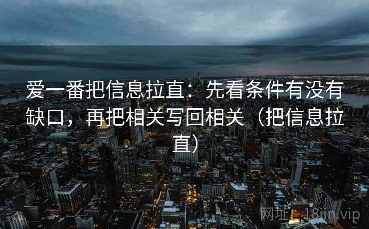 爱一番把信息拉直：先看条件有没有缺口，再把相关写回相关（把信息拉直）