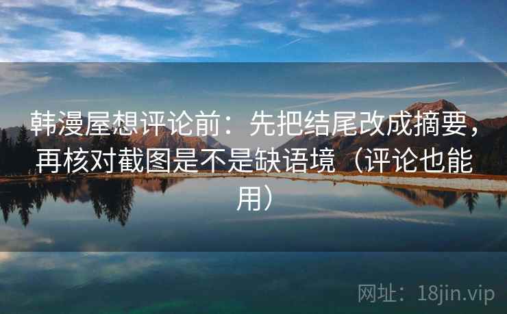 韩漫屋想评论前：先把结尾改成摘要，再核对截图是不是缺语境（评论也能用）