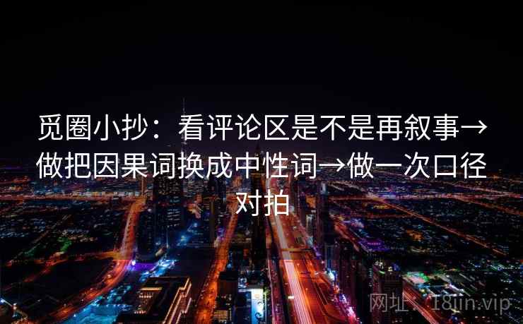 觅圈小抄：看评论区是不是再叙事→做把因果词换成中性词→做一次口径对拍