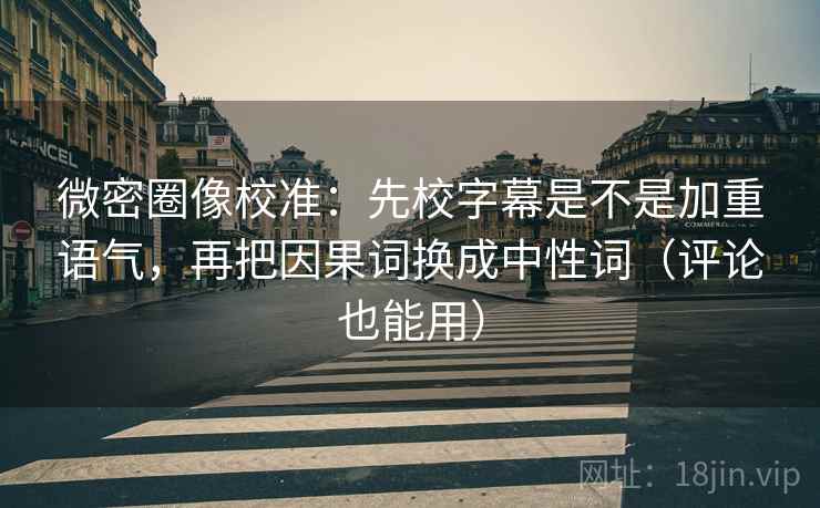 微密圈像校准：先校字幕是不是加重语气，再把因果词换成中性词（评论也能用）