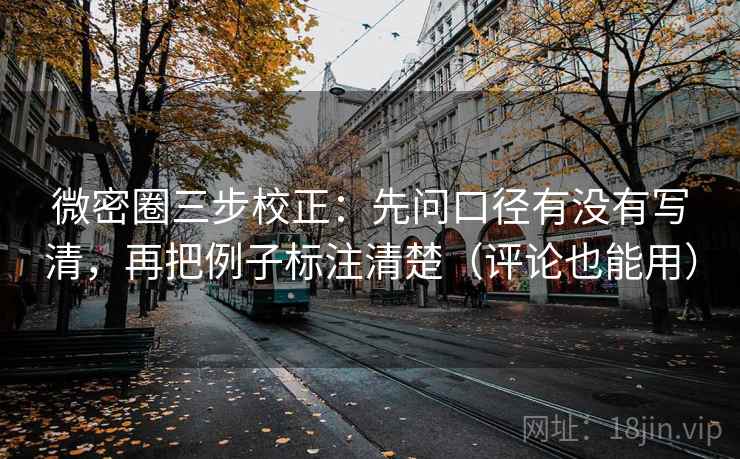 微密圈三步校正：先问口径有没有写清，再把例子标注清楚（评论也能用）