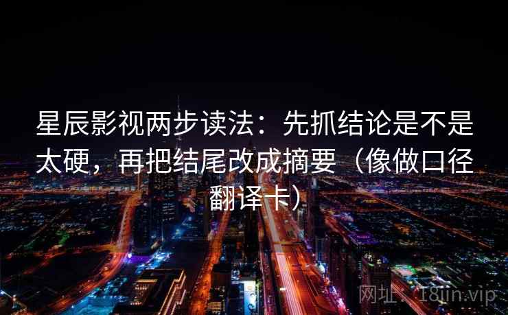 星辰影视两步读法：先抓结论是不是太硬，再把结尾改成摘要（像做口径翻译卡）