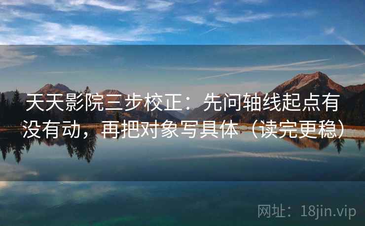 天天影院三步校正：先问轴线起点有没有动，再把对象写具体（读完更稳）