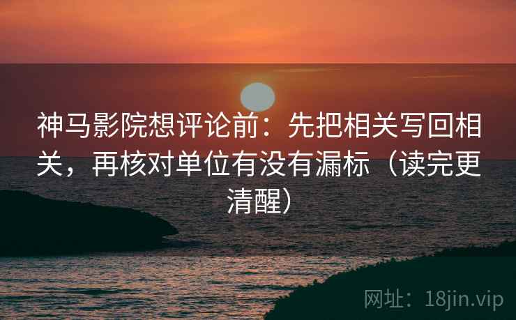 神马影院想评论前：先把相关写回相关，再核对单位有没有漏标（读完更清醒）