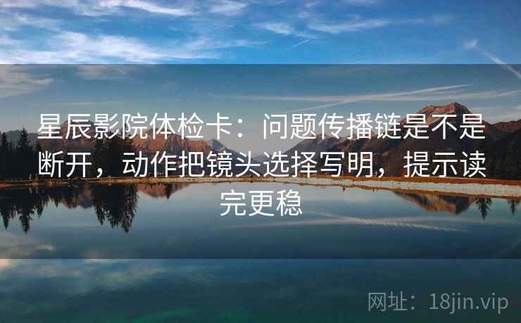星辰影院体检卡：问题传播链是不是断开，动作把镜头选择写明，提示读完更稳