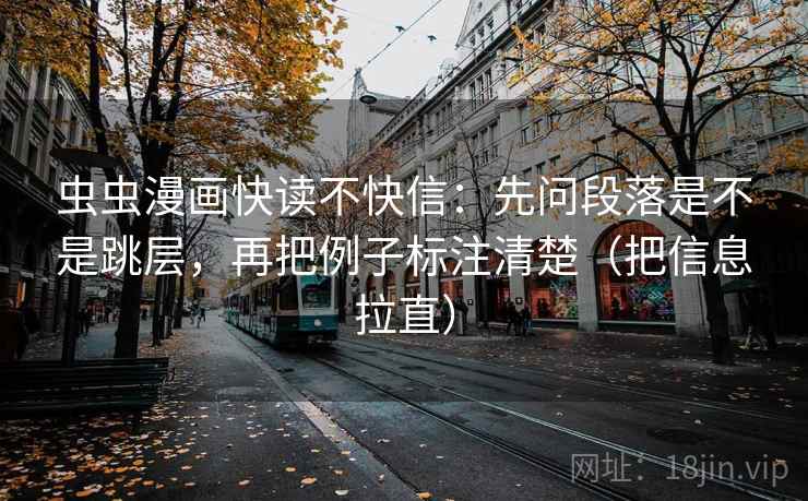 虫虫漫画快读不快信：先问段落是不是跳层，再把例子标注清楚（把信息拉直）
