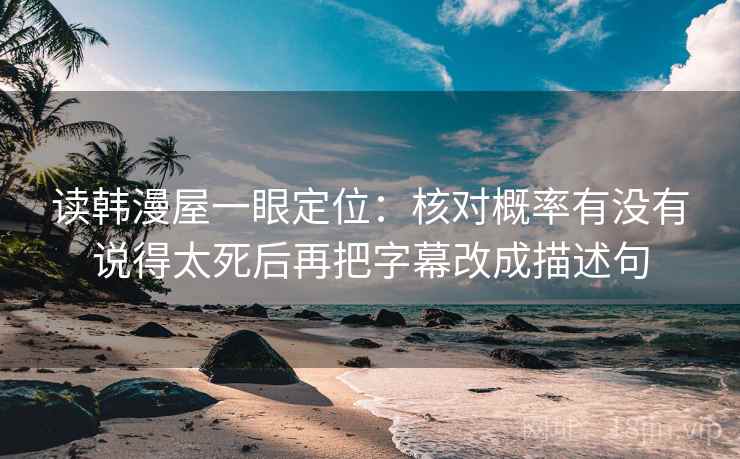 读韩漫屋一眼定位：核对概率有没有说得太死后再把字幕改成描述句