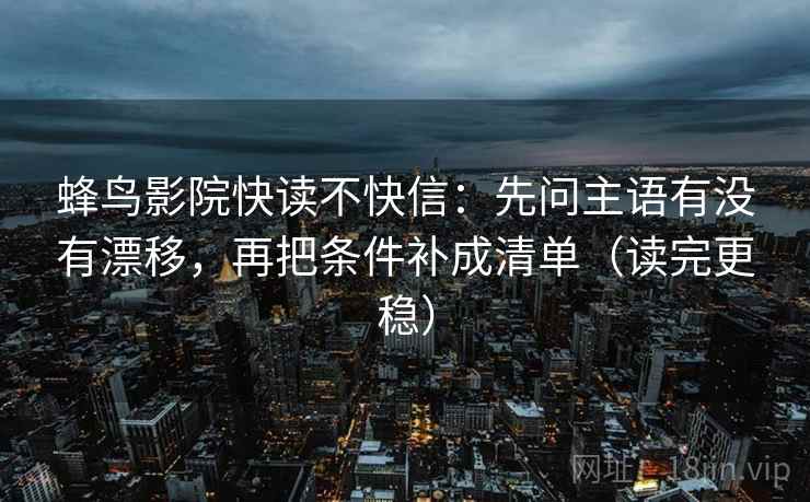 蜂鸟影院快读不快信：先问主语有没有漂移，再把条件补成清单（读完更稳）