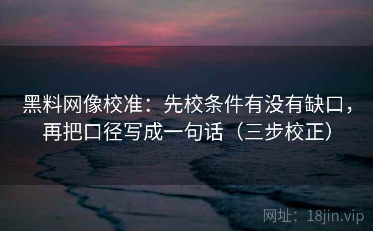 黑料网像校准：先校条件有没有缺口，再把口径写成一句话（三步校正）