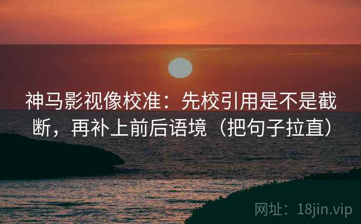 神马影视像校准：先校引用是不是截断，再补上前后语境（把句子拉直）