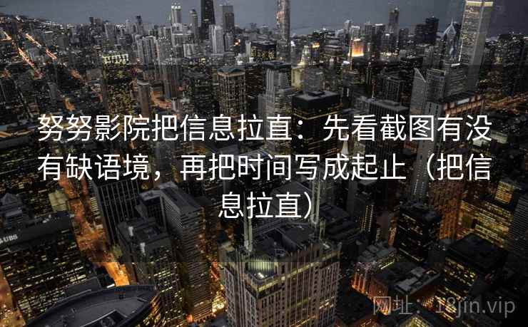 努努影院把信息拉直：先看截图有没有缺语境，再把时间写成起止（把信息拉直）