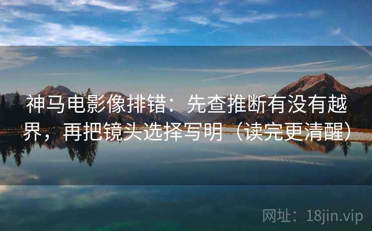 神马电影像排错：先查推断有没有越界，再把镜头选择写明（读完更清醒）
