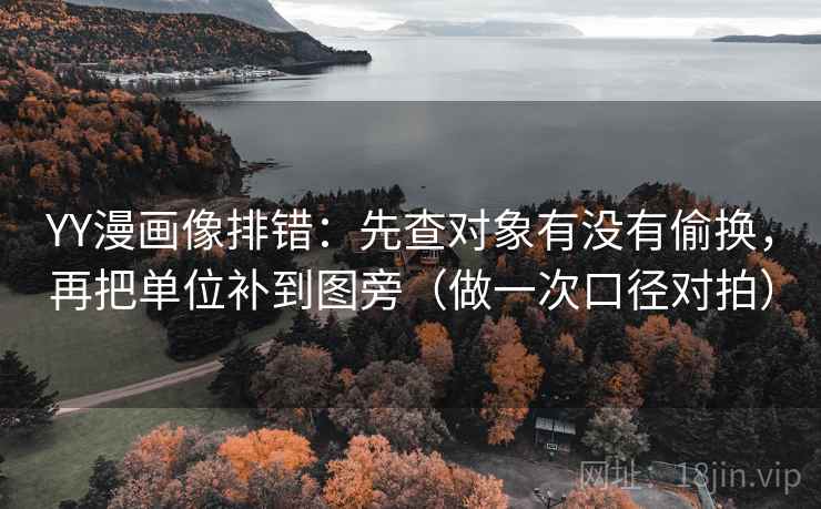 YY漫画像排错：先查对象有没有偷换，再把单位补到图旁（做一次口径对拍）