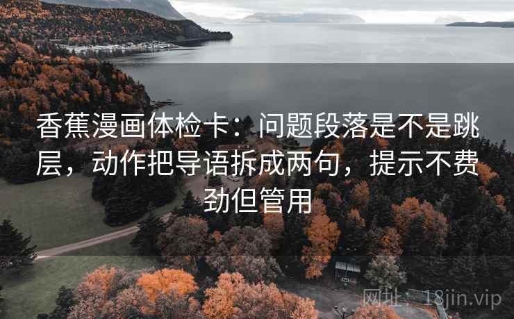 香蕉漫画体检卡：问题段落是不是跳层，动作把导语拆成两句，提示不费劲但管用