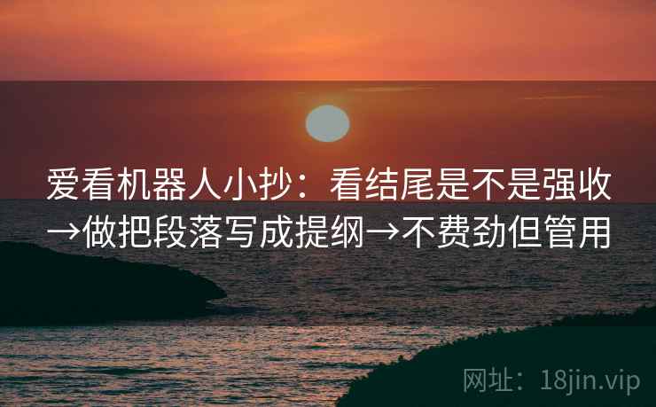 爱看机器人小抄：看结尾是不是强收→做把段落写成提纲→不费劲但管用