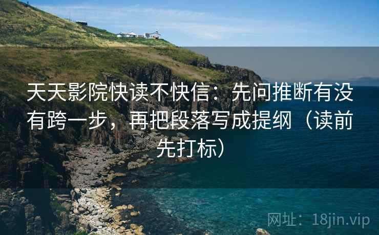 天天影院快读不快信：先问推断有没有跨一步，再把段落写成提纲（读前先打标）